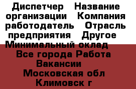 Диспетчер › Название организации ­ Компания-работодатель › Отрасль предприятия ­ Другое › Минимальный оклад ­ 1 - Все города Работа » Вакансии   . Московская обл.,Климовск г.